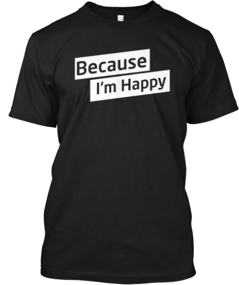 Because I'm Happy Tee Shirt